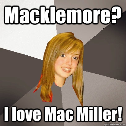 Macklemore? I love Mac Miller!  Musically Oblivious 8th Grader