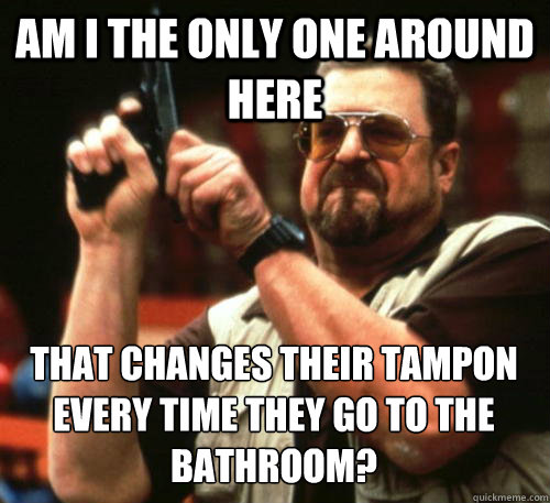 Am i the only one around here That changes their tampon every time they go to the bathroom?  Am I The Only One Around Here