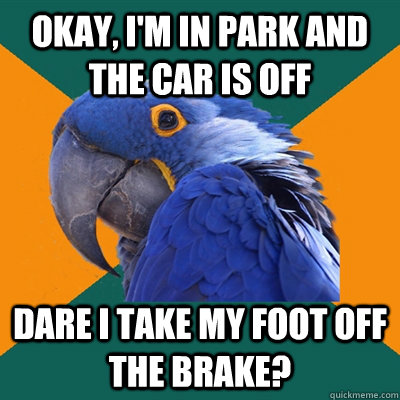 Okay, I'm in park and the car is off Dare I take my foot off the brake?  Paranoid Parrot