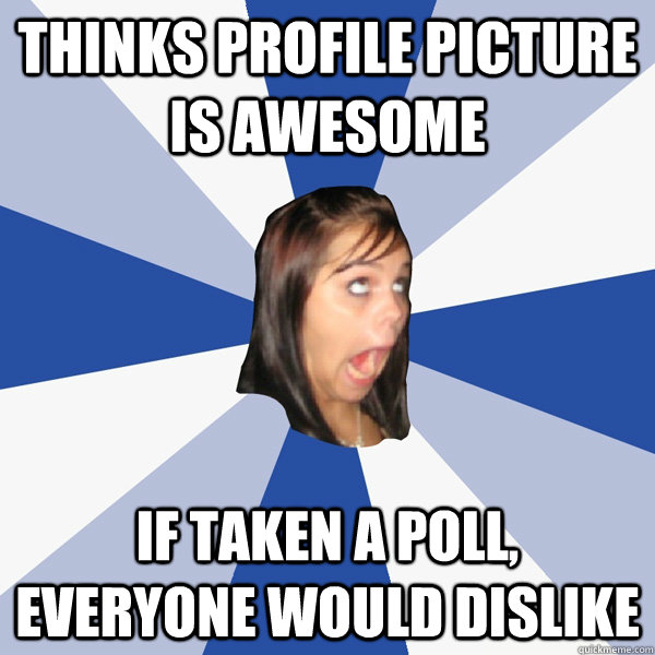 Thinks profile picture is awesome If taken a poll, everyone would Dislike   Annoying Facebook Girl