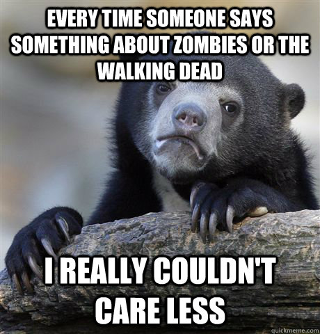 Every time someone says something about zombies or the walking dead I really couldn't care less - Every time someone says something about zombies or the walking dead I really couldn't care less  Confession Bear