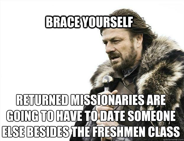 BRACE YOURSELF Returned Missionaries are going to have to date someone else besides the freshmen class  BRACE YOURSELF SOLO QUEUE