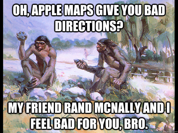 Oh, Apple maps give you bad directions? My friend Rand McNally and I feel bad for you, bro. - Oh, Apple maps give you bad directions? My friend Rand McNally and I feel bad for you, bro.  Really Really Unimpressed Australopithecus
