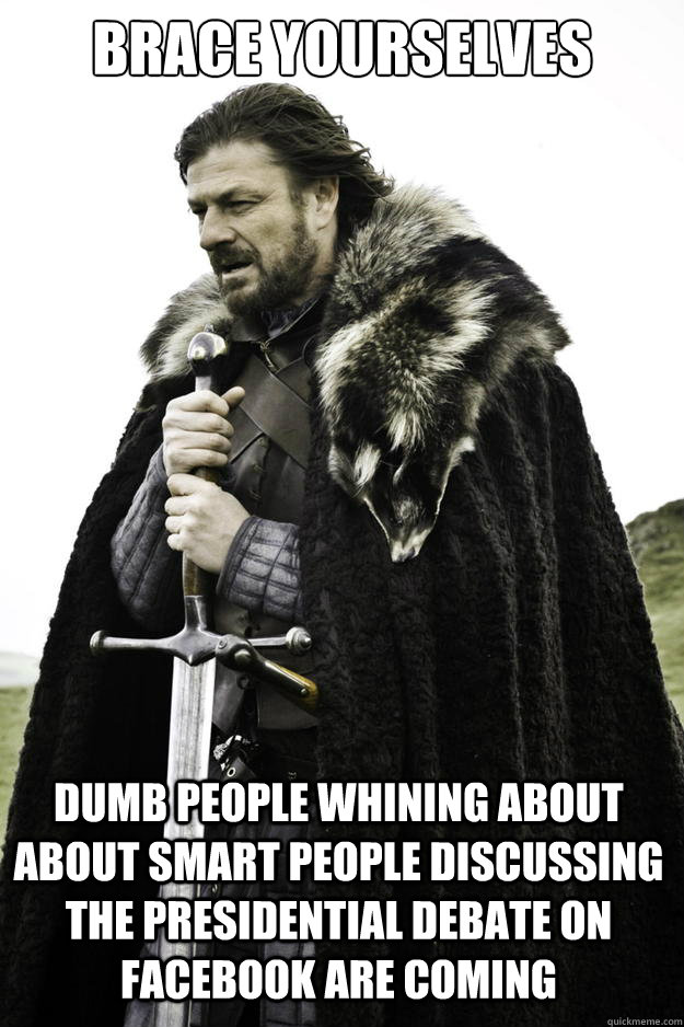 brace yourselves dumb people whining about about smart people discussing the presidential debate on facebook are coming - brace yourselves dumb people whining about about smart people discussing the presidential debate on facebook are coming  Winter is coming