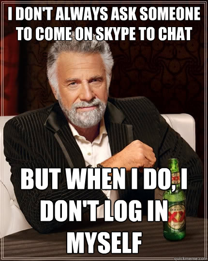 I don't always ask someone to come on skype to chat But when I do, I don't log in myself  The Most Interesting Man In The World