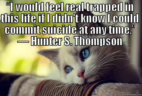     - “I WOULD FEEL REAL TRAPPED IN THIS LIFE IF I DIDN'T KNOW I COULD COMMIT SUICIDE AT ANY TIME.” ― HUNTER S. THOMPSON  First World Problems Cat