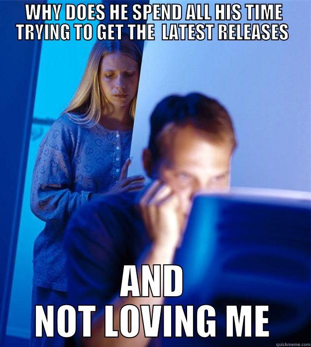 WHY DOES HE SPEND ALL HIS TIME TRYING TO GET THE  LATEST RELEASES  AND NOT LOVING ME Redditors Wife