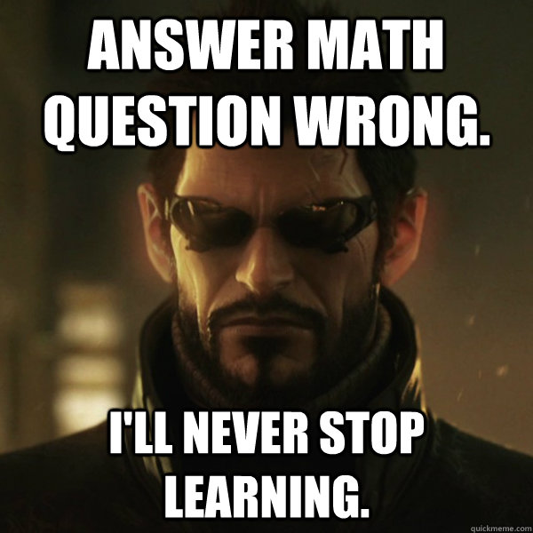 ANSWER MATH QUESTION WRONG. I'll never stop learning.  Adam Jensen
