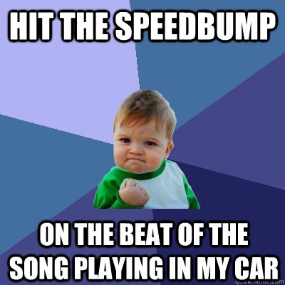 Hit the speedbump on the beat of the song playing in my car  Success Kid