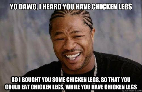 Yo dawg, I heard you have chicken legs so i bought you some chicken legs, so that you could eat chicken legs, while you have chicken legs  