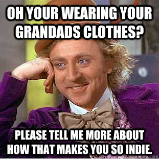 Oh your wearing your grandads clothes? Please tell me more about how that makes you so indie.  Condescending Wonka