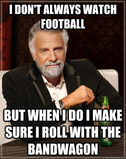 I don't always watch football but when i do i make sure i roll with the bandwagon  The Most Interesting Man In The World