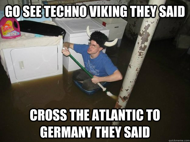 Go see techno viking they said Cross the atlantic to germany they said  Do the laundry they said