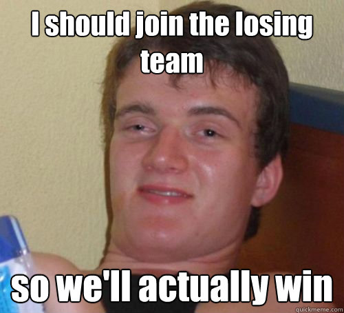 I should join the losing team so we'll actually win - I should join the losing team so we'll actually win  Misc