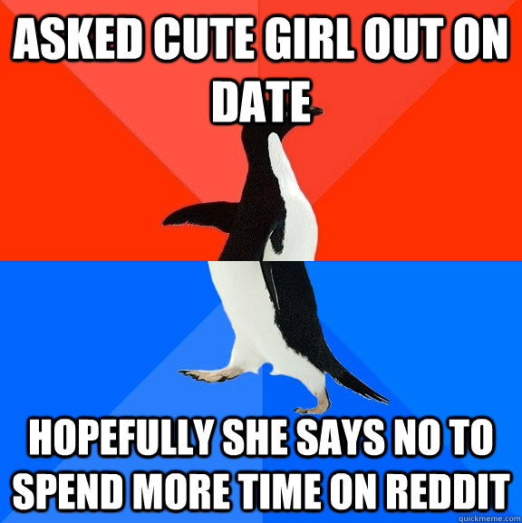 Asked cute girl out on date Hopefully she says no to spend more time on Reddit  Socially Awesome Awkward Penguin