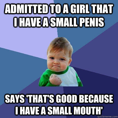 Admitted to a girl that I have a small penis Says 'that's good because I have a small mouth'  