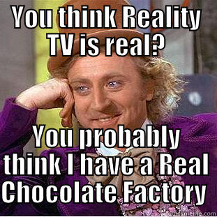 YOU THINK REALITY TV IS REAL? YOU PROBABLY THINK I HAVE A REAL CHOCOLATE FACTORY  Condescending Wonka