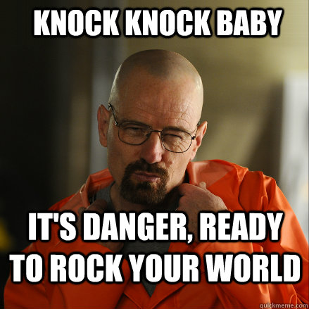 Knock Knock Baby It's Danger, Ready to Rock your World  Sexy Walter White