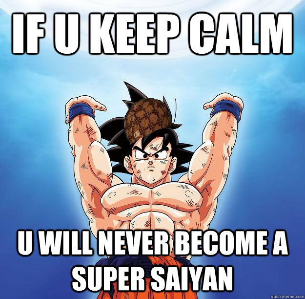 IF U KEEP CALM  U WILL NEVER BECOME A SUPER SAIYAN  - IF U KEEP CALM  U WILL NEVER BECOME A SUPER SAIYAN   Scumbag Goku
