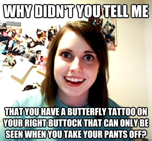 Why didn't you tell me that you have a butterfly tattoo on your right buttock that can only be seen when you take your pants off?  Overly Attached Girlfriend