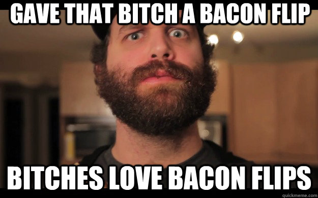 Gave that bitch a bacon Flip Bitches love bacon flips - Gave that bitch a bacon Flip Bitches love bacon flips  Bacon