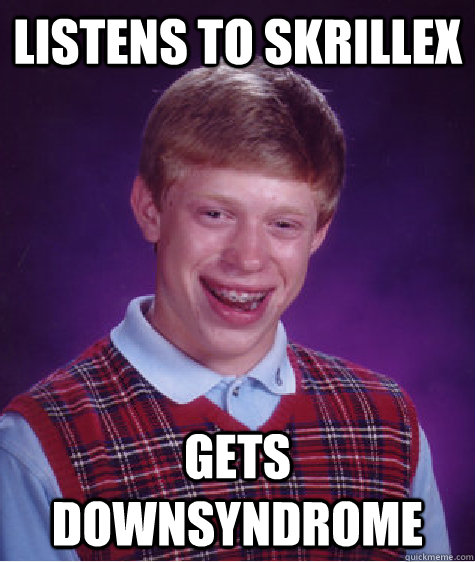 listens to skrillex gets downsyndrome  Bad Luck Brain