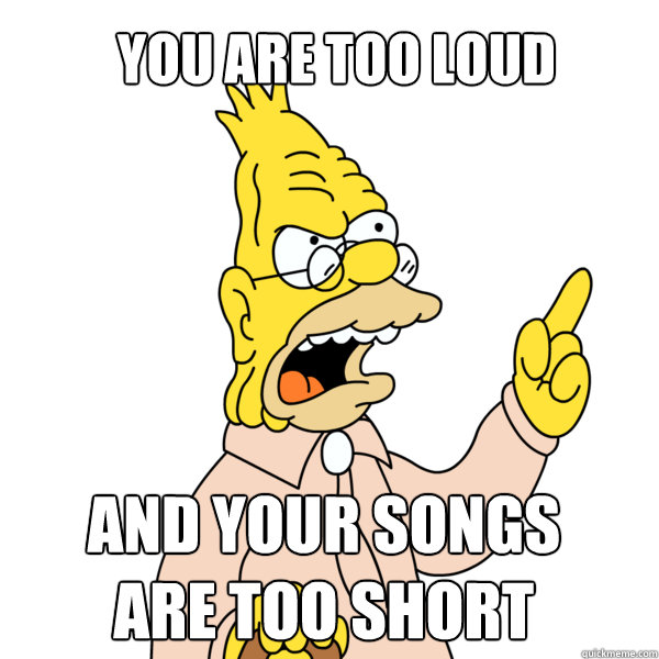 You are too loud And your songs
are too short  Abe Simpson