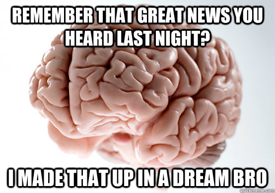 REMEMBER THAT GREAT NEWS YOU HEARD LAST NIGHT? I MADE THAT UP IN A DREAM BRO - REMEMBER THAT GREAT NEWS YOU HEARD LAST NIGHT? I MADE THAT UP IN A DREAM BRO  Scumbag Brain make you late to work