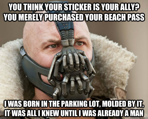 You think your sticker is your ally? You merely purchased your beach pass I was born in the parking lot, molded by it, it was all i knew until i was already a man  Bane Connery