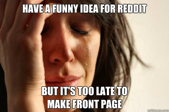 have a funny idea for reddit but it's too late to 
make front page   First World Problems
