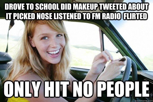 Drove to school did makeup tweeted about it picked nose listened to fm radio  flirted only hit no people  Female Driver Success
