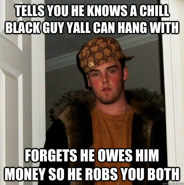 TELLS YOU HE KNOWS A CHILL BLACK GUY YALL CAN HANG WITH FORGETS HE OWES HIM MONEY SO HE ROBS YOU BOTH  Scumbag Steve