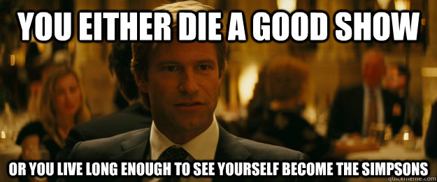 You either die a good show Or you live long enough to see yourself become The Simpsons  Rowing Meme Harvey Dent