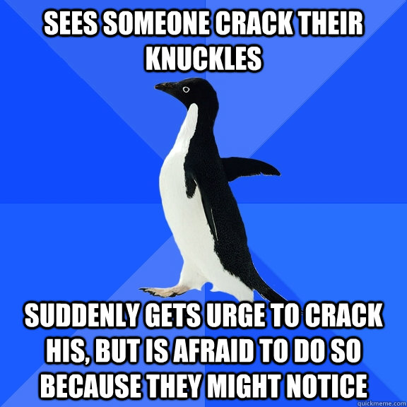 Sees someone crack their knuckles Suddenly gets urge to crack his, but is afraid to do so because they might notice - Sees someone crack their knuckles Suddenly gets urge to crack his, but is afraid to do so because they might notice  Socially Awkward Penguin
