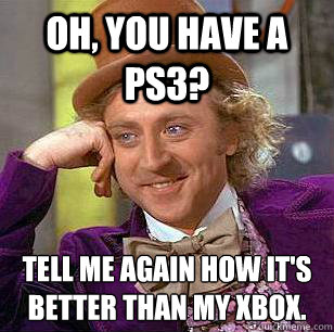 Oh, you have a ps3? Tell me again how it's better than my xbox. - Oh, you have a ps3? Tell me again how it's better than my xbox.  Condescending Wonka