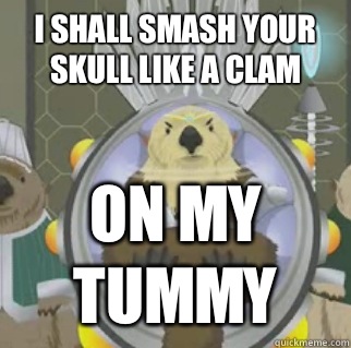 I shall smash your skull like a clam  on my tummy  