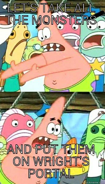 LET'S TAKE ALL THE MONSTERS AND PUT THEM ON WRIGHT'S PORTAL Push it somewhere else Patrick