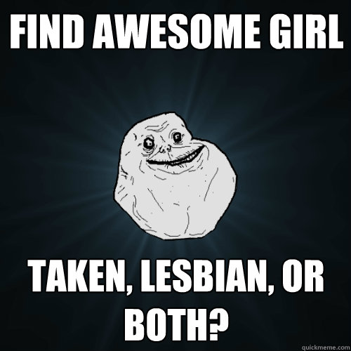 Find awesome girl Taken, lesbian, or both?  Forever Alone