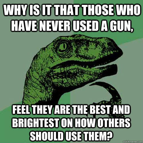 Why is it that those who have never used a gun, feel they are the best and brightest on how others should use them?  Philosoraptor