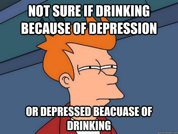 Not sure if drinking because of depression Or depressed beacuase of drinking  Futurama Fry