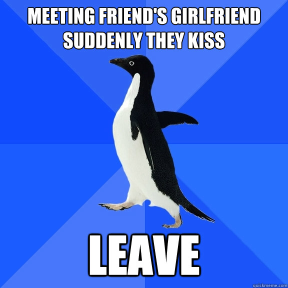 Meeting Friend's girlfriend
Suddenly they kiss Leave  Socially Awkward Penguin