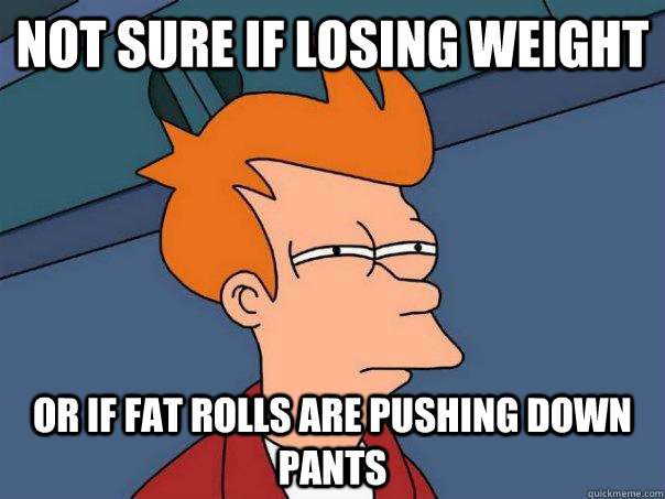 not sure if losing weight or if fat rolls are pushing down pants - not sure if losing weight or if fat rolls are pushing down pants  Futurama Fry