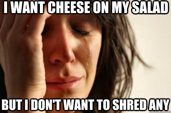 I want cheese on my salad but i don't want to shred any - I want cheese on my salad but i don't want to shred any  First World Problems