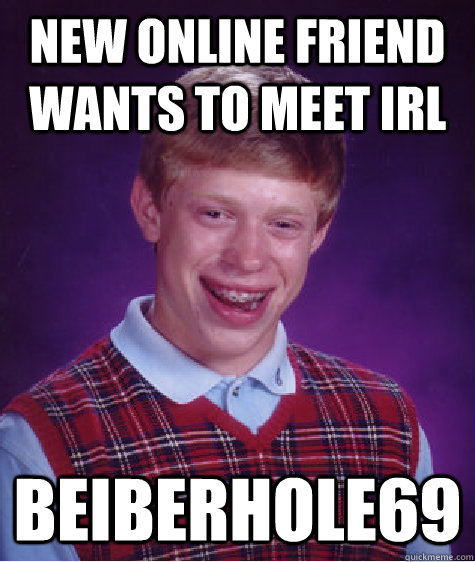 new online friend wants to meet IRL Beiberhole69  Bad Luck Brian