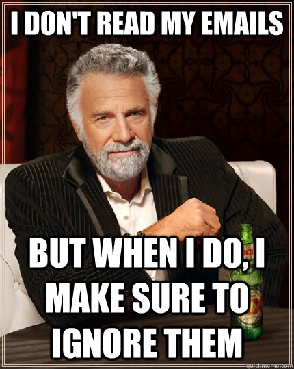 I don't read my emails but when i do, i make sure to ignore them  The Most Interesting Man In The World