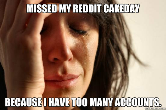Missed my reddit cakeday because i have too many accounts.  First World Problems