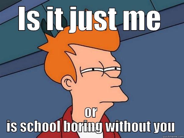 IS IT JUST ME OR IS SCHOOL BORING WITHOUT YOU Futurama Fry