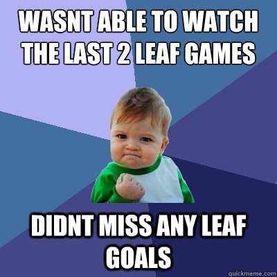 wasnt able to watch the last 2 leaf games didnt miss any leaf goals  Success Kid