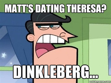 Matt's dating Theresa? Dinkleberg...   Dinkleberg
