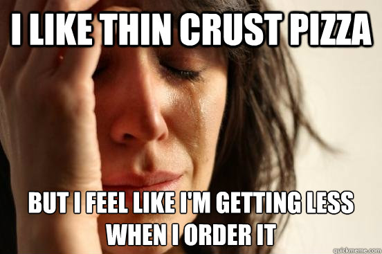i Like thin crust pizza but i feel like i'm getting less when i order it  First World Problems